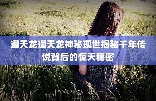 通天龙通天龙神秘现世揭秘千年传说背后的惊天秘密