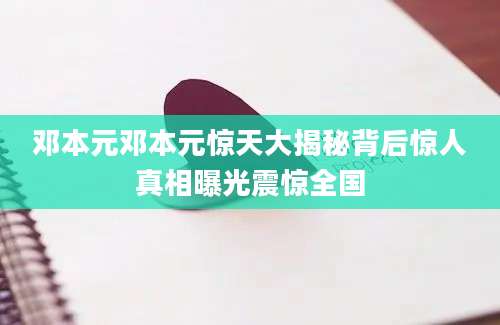 邓本元邓本元惊天大揭秘背后惊人真相曝光震惊全国