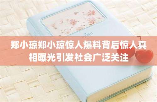 郑小琼郑小琼惊人爆料背后惊人真相曝光引发社会广泛关注