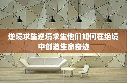 逆境求生逆境求生他们如何在绝境中创造生命奇迹