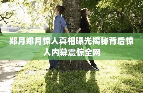 郑月郑月惊人真相曝光揭秘背后惊人内幕震惊全网