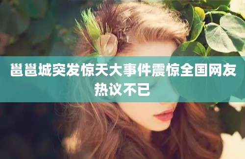 邕邕城突发惊天大事件震惊全国网友热议不已