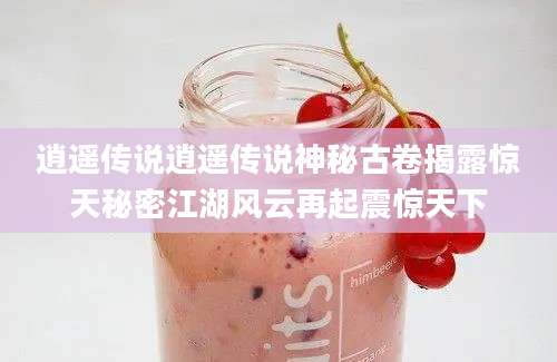 逍遥传说逍遥传说神秘古卷揭露惊天秘密江湖风云再起震惊天下