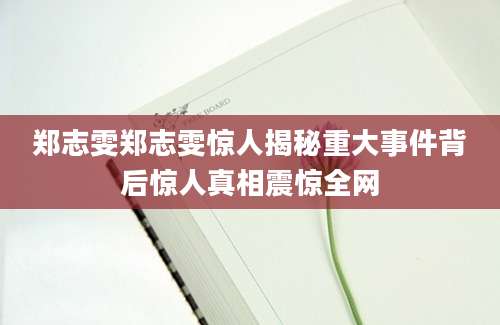郑志雯郑志雯惊人揭秘重大事件背后惊人真相震惊全网
