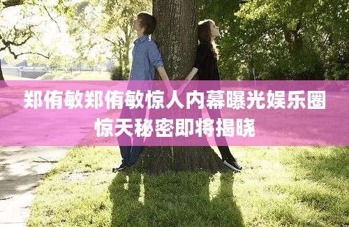 郑侑敏郑侑敏惊人内幕曝光娱乐圈惊天秘密即将揭晓