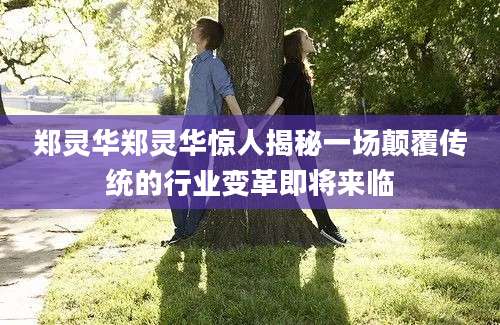 郑灵华郑灵华惊人揭秘一场颠覆传统的行业变革即将来临