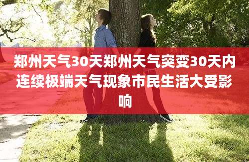 郑州天气30天郑州天气突变30天内连续极端天气现象市民生活大受影响