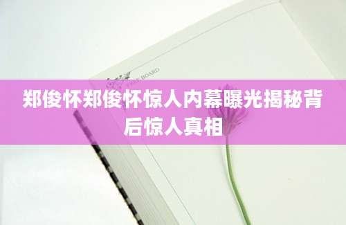 郑俊怀郑俊怀惊人内幕曝光揭秘背后惊人真相