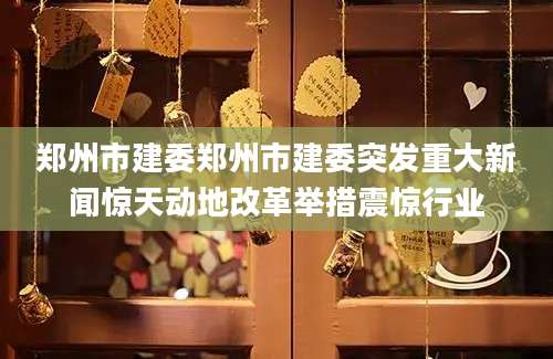 郑州市建委郑州市建委突发重大新闻惊天动地改革举措震惊行业