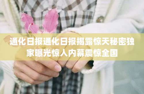 通化日报通化日报揭露惊天秘密独家曝光惊人内幕震惊全国