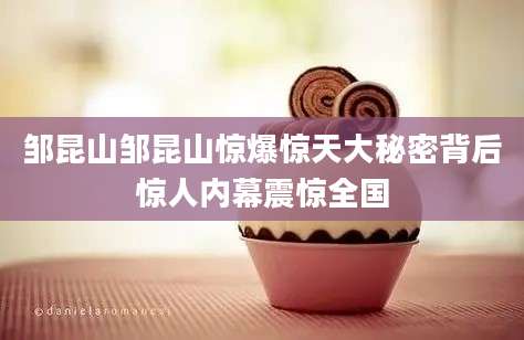 邹昆山邹昆山惊爆惊天大秘密背后惊人内幕震惊全国