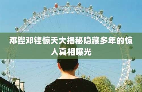 邓铿邓铿惊天大揭秘隐藏多年的惊人真相曝光
