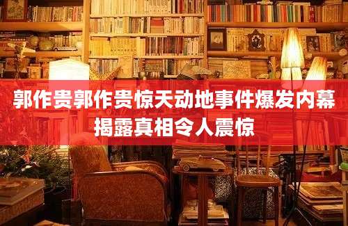 郭作贵郭作贵惊天动地事件爆发内幕揭露真相令人震惊