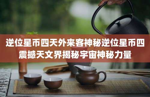 逆位星币四天外来客神秘逆位星币四震撼天文界揭秘宇宙神秘力量