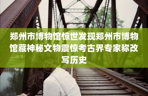 郑州市博物馆惊世发现郑州市博物馆藏神秘文物震惊考古界专家称改写历史