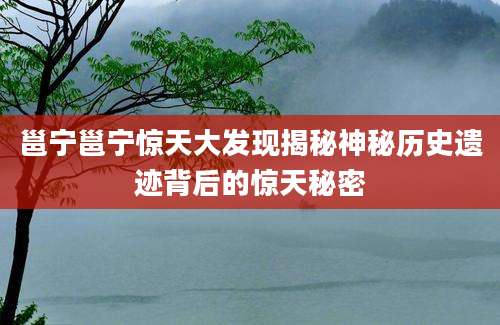邕宁邕宁惊天大发现揭秘神秘历史遗迹背后的惊天秘密