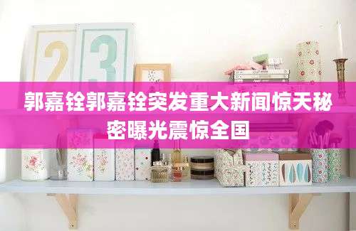 郭嘉铨郭嘉铨突发重大新闻惊天秘密曝光震惊全国