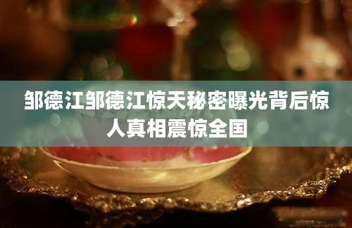 邹德江邹德江惊天秘密曝光背后惊人真相震惊全国