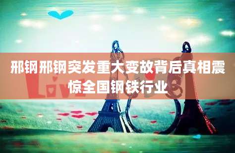 邢钢邢钢突发重大变故背后真相震惊全国钢铁行业