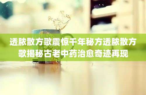 透脓散方歌震惊千年秘方透脓散方歌揭秘古老中药治愈奇迹再现
