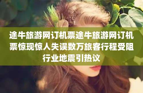途牛旅游网订机票途牛旅游网订机票惊现惊人失误数万旅客行程受阻行业地震引热议