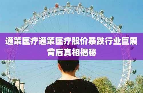 通策医疗通策医疗股价暴跌行业巨震背后真相揭秘