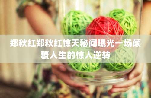 郑秋红郑秋红惊天秘闻曝光一场颠覆人生的惊人逆转