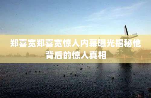 郑喜宽郑喜宽惊人内幕曝光揭秘他背后的惊人真相