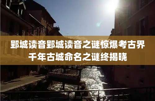 郢城读音郢城读音之谜惊爆考古界千年古城命名之谜终揭晓