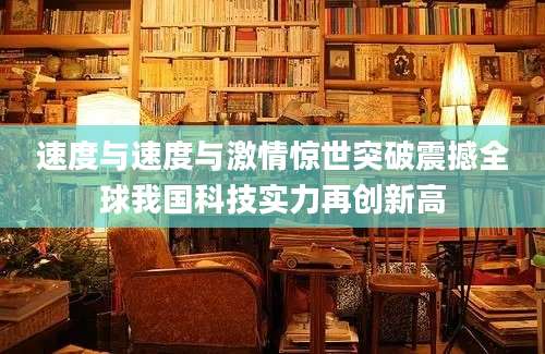 速度与速度与激情惊世突破震撼全球我国科技实力再创新高