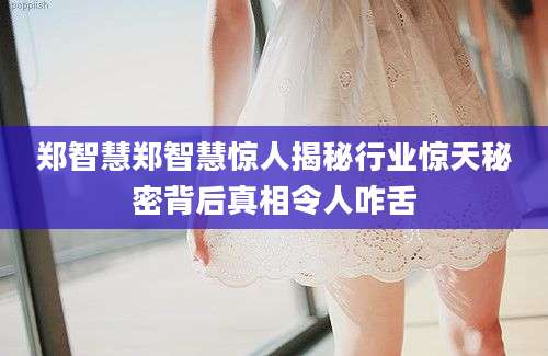 郑智慧郑智慧惊人揭秘行业惊天秘密背后真相令人咋舌