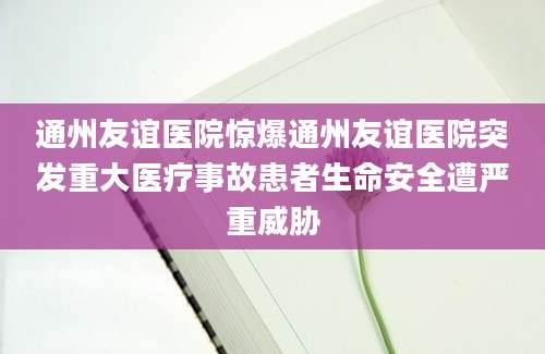 通州友谊医院惊爆通州友谊医院突发重大医疗事故患者生命安全遭严重威胁
