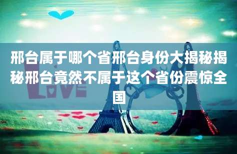 邢台属于哪个省邢台身份大揭秘揭秘邢台竟然不属于这个省份震惊全国