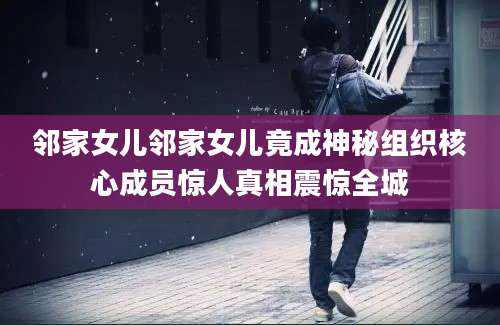 邻家女儿邻家女儿竟成神秘组织核心成员惊人真相震惊全城