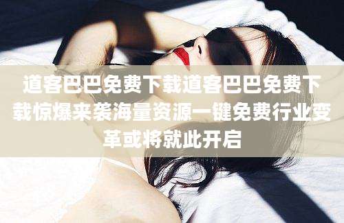 道客巴巴免费下载道客巴巴免费下载惊爆来袭海量资源一键免费行业变革或将就此开启