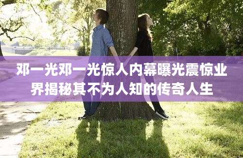 邓一光邓一光惊人内幕曝光震惊业界揭秘其不为人知的传奇人生