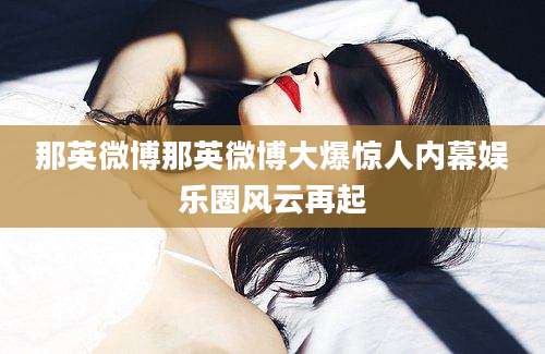 那英微博那英微博大爆惊人内幕娱乐圈风云再起
