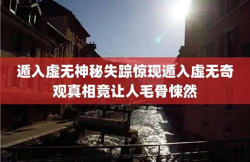 遁入虚无神秘失踪惊现遁入虚无奇观真相竟让人毛骨悚然