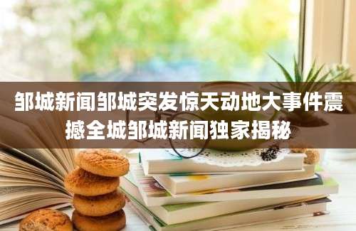 邹城新闻邹城突发惊天动地大事件震撼全城邹城新闻独家揭秘