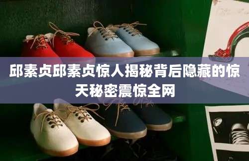 邱素贞邱素贞惊人揭秘背后隐藏的惊天秘密震惊全网