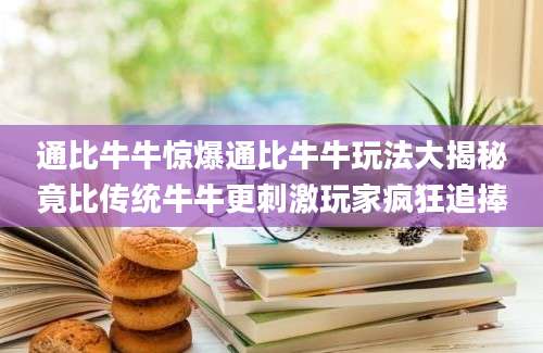 通比牛牛惊爆通比牛牛玩法大揭秘竟比传统牛牛更刺激玩家疯狂追捧