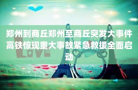 郑州到商丘郑州至商丘突发大事件高铁惊现重大事故紧急救援全面启动
