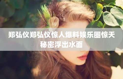 郑弘仪郑弘仪惊人爆料娱乐圈惊天秘密浮出水面