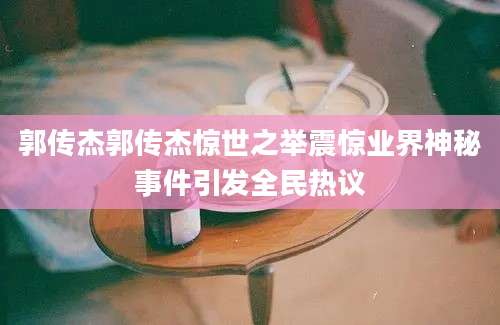 郭传杰郭传杰惊世之举震惊业界神秘事件引发全民热议