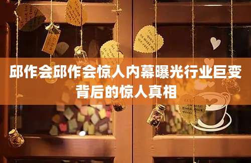 邱作会邱作会惊人内幕曝光行业巨变背后的惊人真相