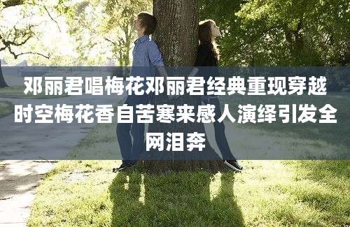 邓丽君唱梅花邓丽君经典重现穿越时空梅花香自苦寒来感人演绎引发全网泪奔