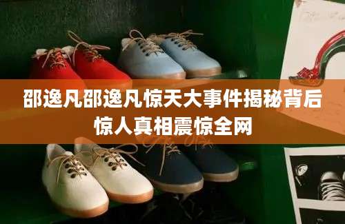 邵逸凡邵逸凡惊天大事件揭秘背后惊人真相震惊全网