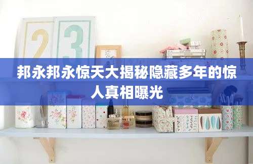 邦永邦永惊天大揭秘隐藏多年的惊人真相曝光