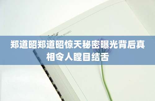 郑道昭郑道昭惊天秘密曝光背后真相令人瞠目结舌