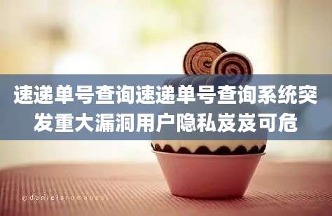 速递单号查询速递单号查询系统突发重大漏洞用户隐私岌岌可危